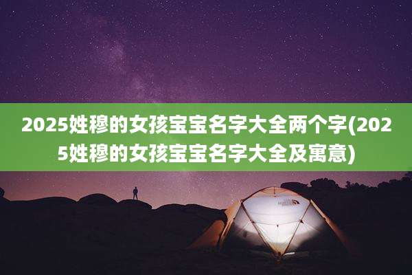 2025姓穆的女孩宝宝名字大全两个字(2025姓穆的女孩宝宝名字大全及寓意)