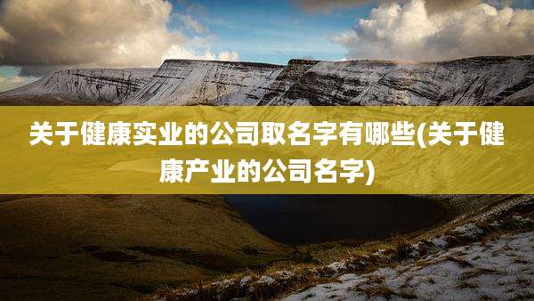 关于健康实业的公司取名字有哪些(关于健康产业的公司名字)
