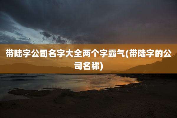带陆字公司名字大全两个字霸气(带陆字的公司名称)