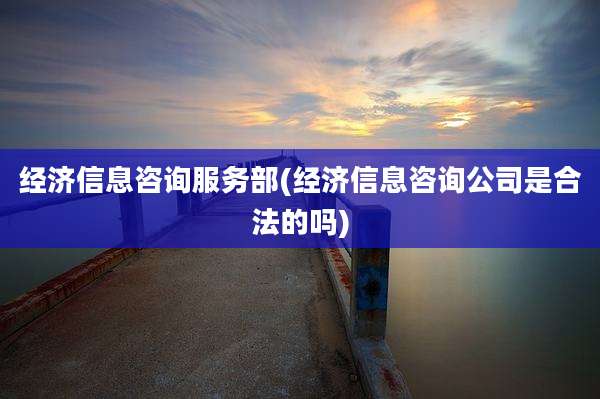 经济信息咨询服务部(经济信息咨询公司是合法的吗)