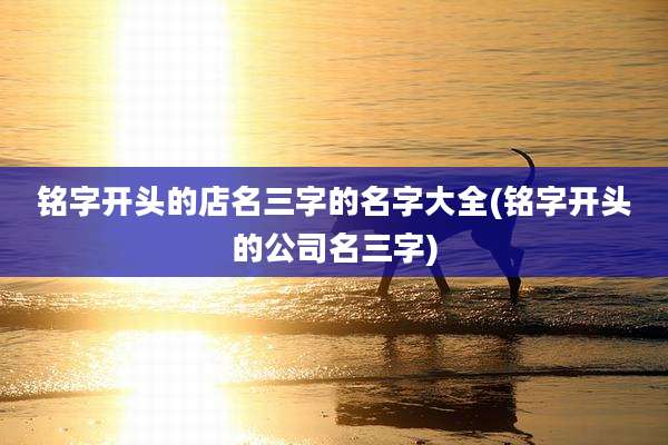 铭字开头的店名三字的名字大全(铭字开头的公司名三字)