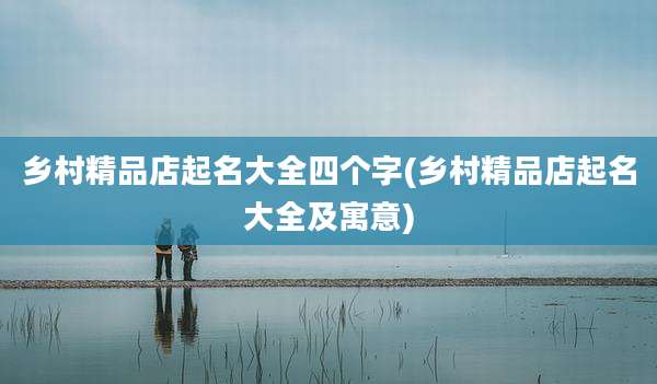 乡村精品店起名大全四个字(乡村精品店起名大全及寓意)