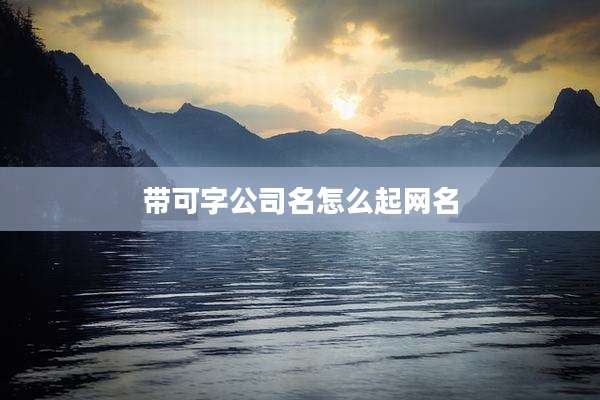 带可字公司名怎么起网名
