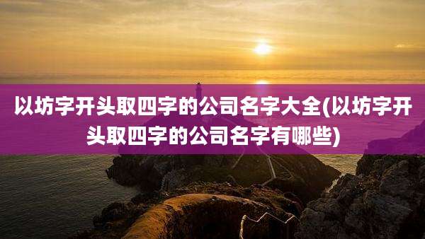 以坊字开头取四字的公司名字大全(以坊字开头取四字的公司名字有哪些)