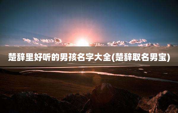 楚辞里好听的男孩名字大全(楚辞取名男宝)