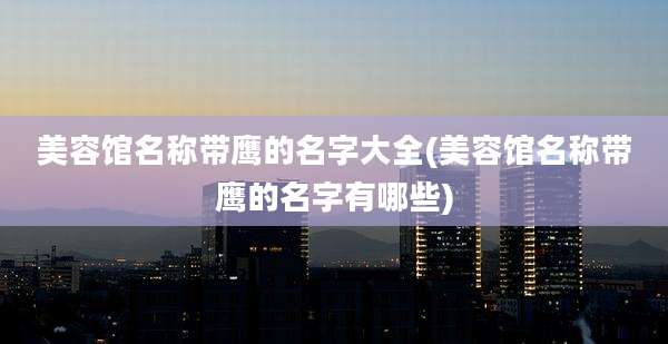 美容馆名称带鹰的名字大全(美容馆名称带鹰的名字有哪些)