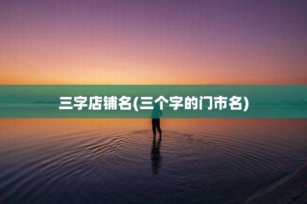 三字店铺名(三个字的门市名)