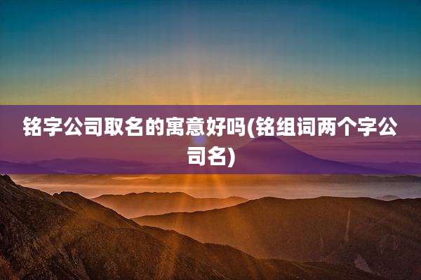 铭字公司取名的寓意好吗(铭组词两个字公司名)