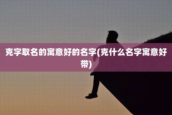克字取名的寓意好的名字(克什么名字寓意好带)