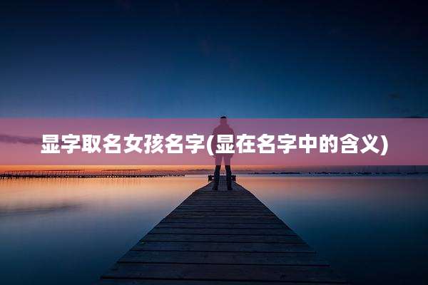 显字取名女孩名字(显在名字中的含义)