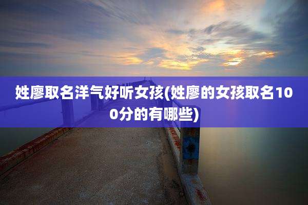 姓廖取名洋气好听女孩(姓廖的女孩取名100分的有哪些)