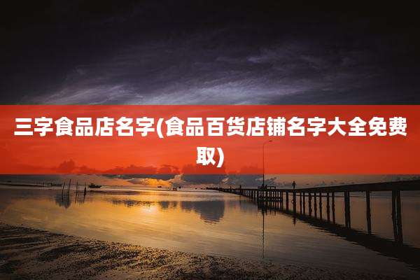 三字食品店名字(食品百货店铺名字大全免费取)