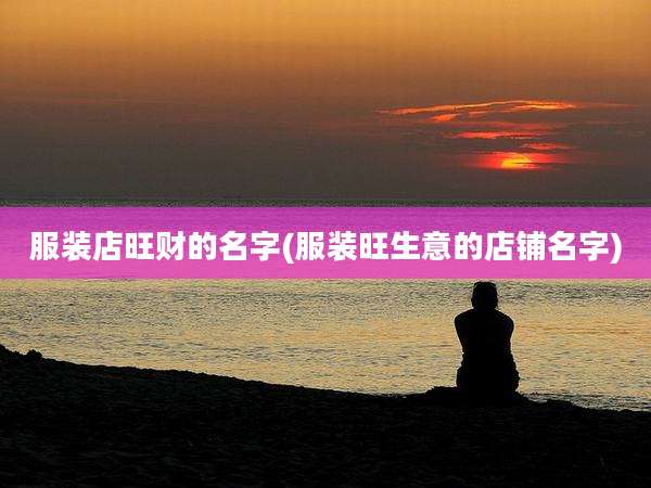 服装店旺财的名字(服装旺生意的店铺名字)