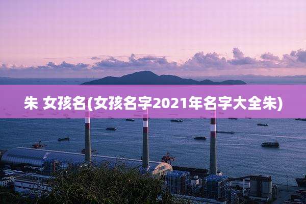 朱 女孩名(女孩名字2021年名字大全朱)