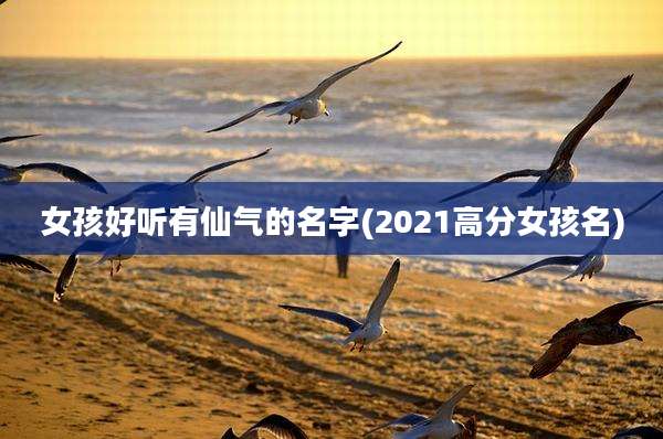 女孩好听有仙气的名字(2021高分女孩名)