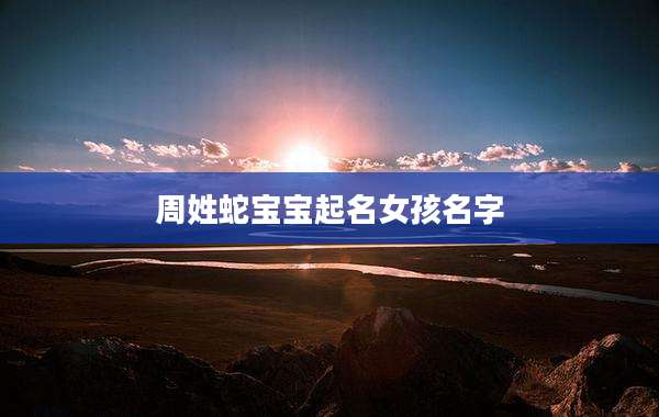 周姓蛇宝宝起名女孩名字