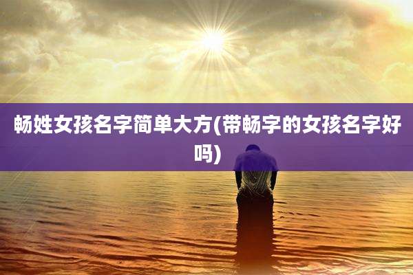 畅姓女孩名字简单大方(带畅字的女孩名字好吗)