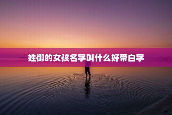 姓御的女孩名字叫什么好带白字