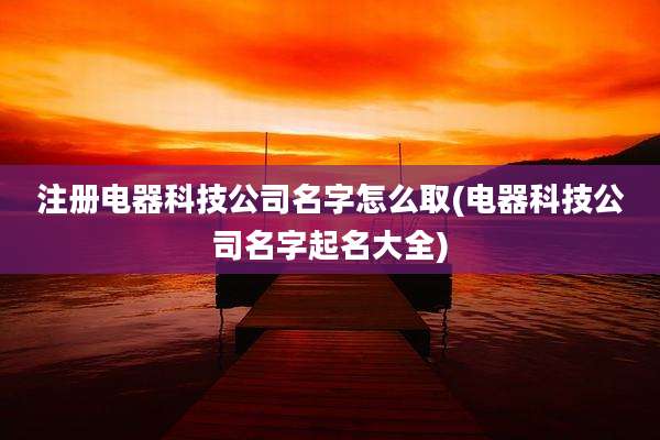 注册电器科技公司名字怎么取(电器科技公司名字起名大全)
