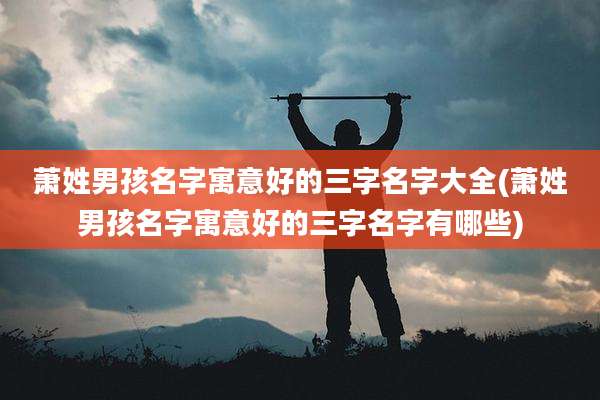 萧姓男孩名字寓意好的三字名字大全(萧姓男孩名字寓意好的三字名字有哪些)