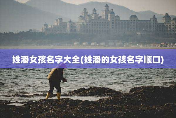 姓潘女孩名字大全(姓潘的女孩名字顺口)