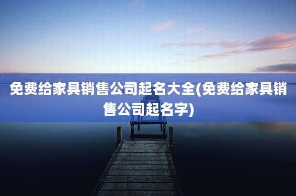 免费给家具销售公司起名大全(免费给家具销售公司起名字)