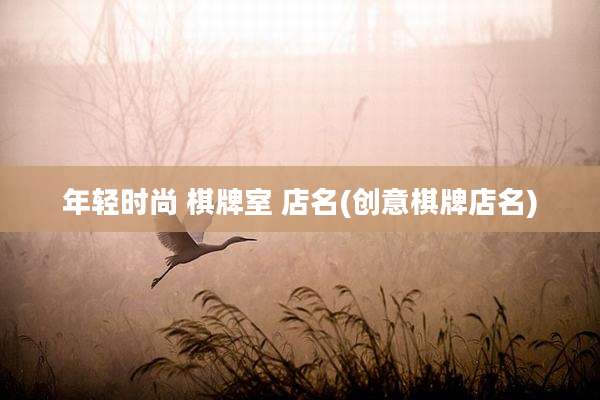 年轻时尚 棋牌室 店名(创意棋牌店名)