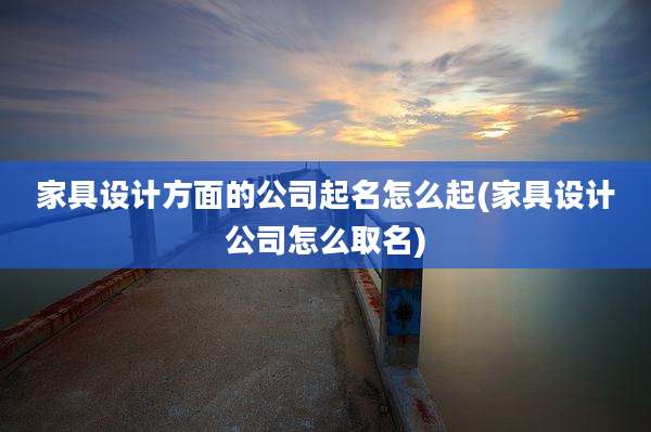 家具设计方面的公司起名怎么起(家具设计公司怎么取名)