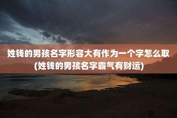 姓钱的男孩名字形容大有作为一个字怎么取(姓钱的男孩名字霸气有财运)