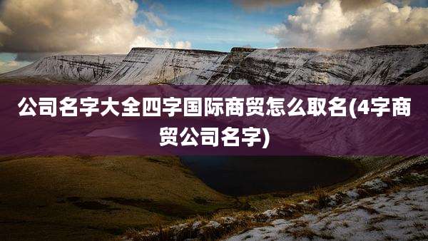 公司名字大全四字国际商贸怎么取名(4字商贸公司名字)
