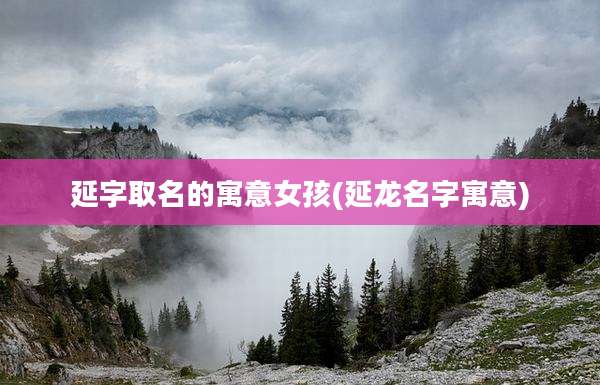延字取名的寓意女孩(延龙名字寓意)