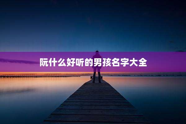 阮什么好听的男孩名字大全