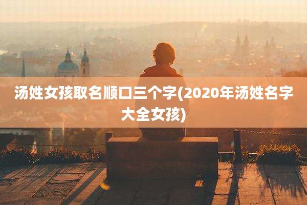 汤姓女孩取名顺口三个字(2020年汤姓名字大全女孩)