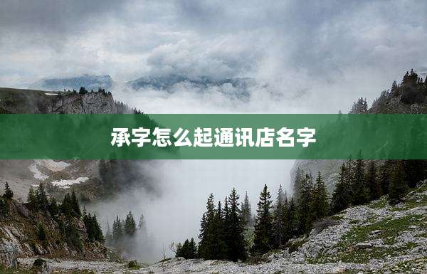 承字怎么起通讯店名字