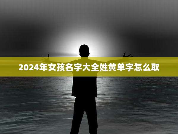 2024年女孩名字大全姓黄单字怎么取