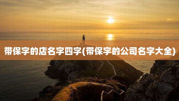 带保字的店名字四字(带保字的公司名字大全)