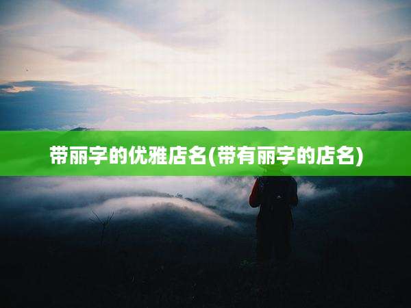 带丽字的优雅店名(带有丽字的店名)