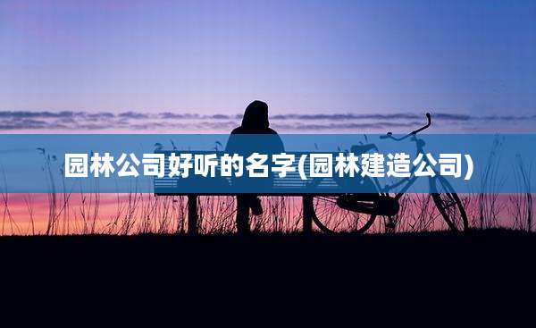 园林公司好听的名字(园林建造公司)