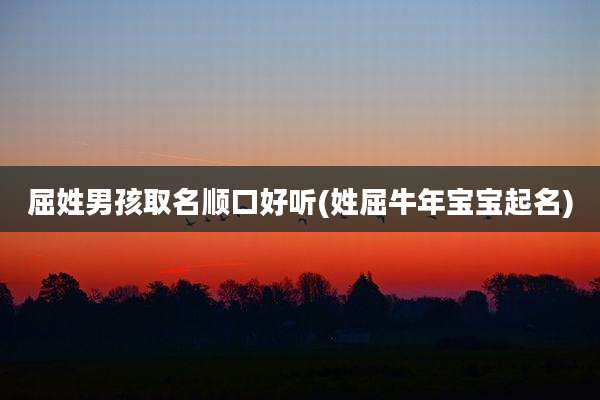 屈姓男孩取名顺口好听(姓屈牛年宝宝起名)