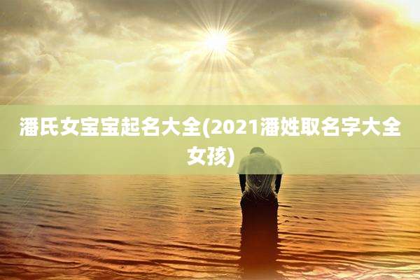 潘氏女宝宝起名大全(2021潘姓取名字大全女孩)