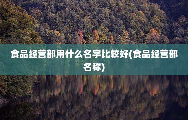 食品经营部用什么名字比较好(食品经营部名称)