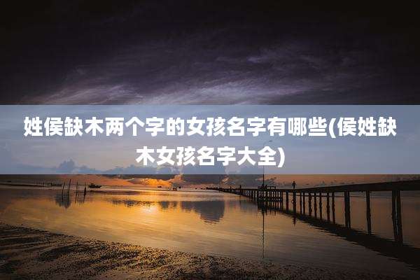 姓侯缺木两个字的女孩名字有哪些(侯姓缺木女孩名字大全)