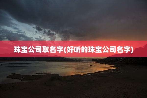 珠宝公司取名字(好听的珠宝公司名字)