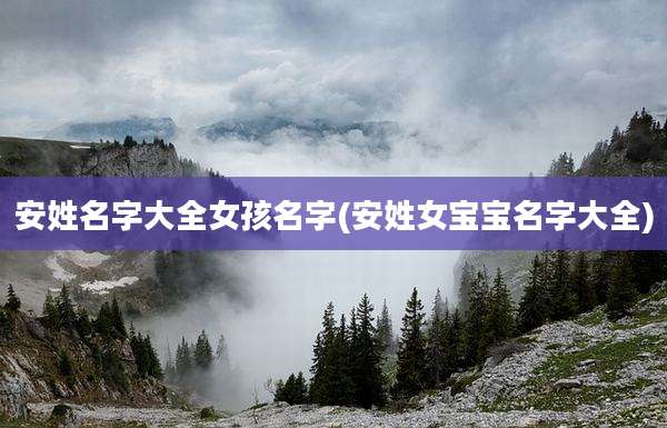 安姓名字大全女孩名字(安姓女宝宝名字大全)