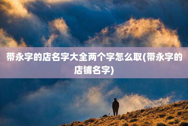 带永字的店名字大全两个字怎么取(带永字的店铺名字)