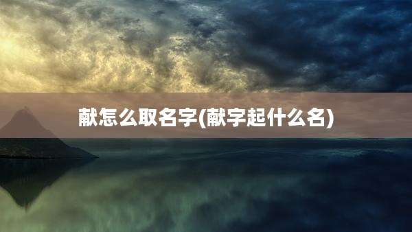 献怎么取名字(献字起什么名)
