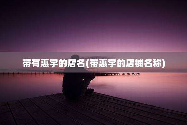 带有惠字的店名(带惠字的店铺名称)