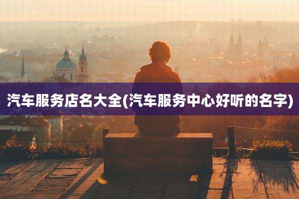 汽车服务店名大全(汽车服务中心好听的名字)