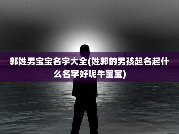 郭姓男宝宝名字大全(姓郭的男孩起名起什么名字好呢牛宝宝)