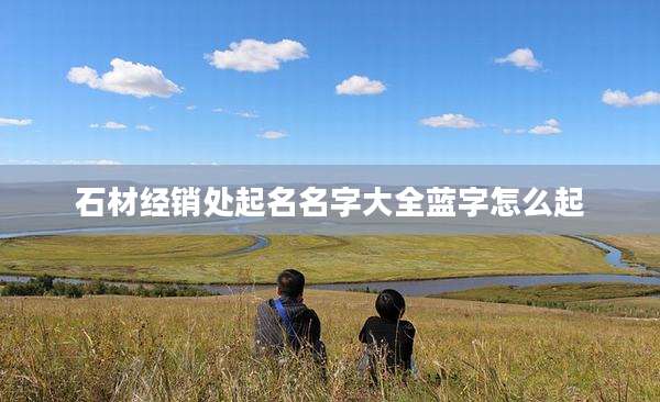 石材经销处起名名字大全蓝字怎么起